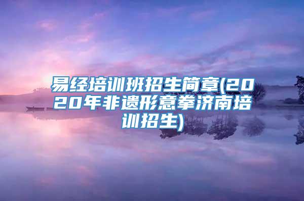 易经培训班招生简章(2020年非遗形意拳济南培训招生)