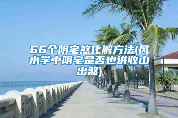 66个阴宅煞化解方法(风水学中阴宅是否也讲收山出煞)