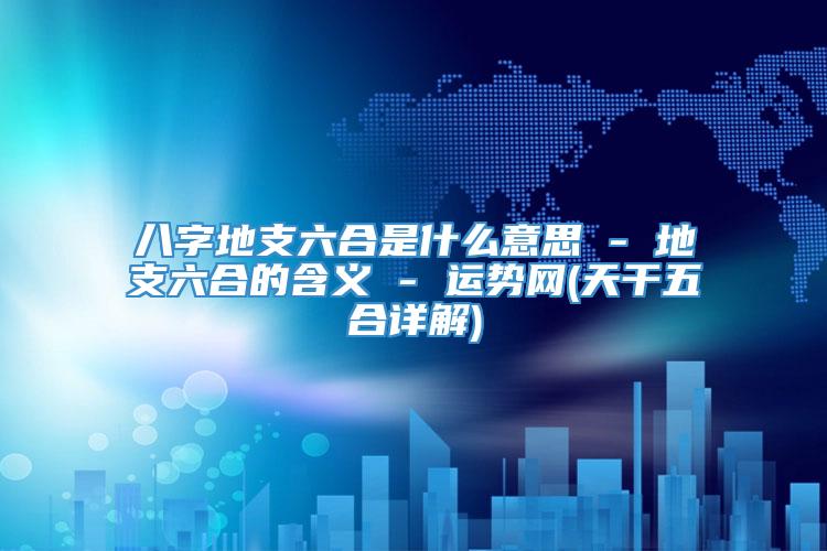八字地支六合是什么意思 - 地支六合的含义 - 运势网(天干五合详解)