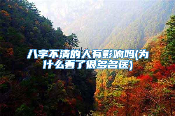 八字不清的人有影响吗(为什么看了很多名医)