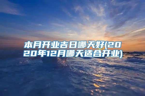 本月开业吉日哪天好(2020年12月哪天适合开业)