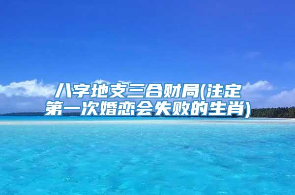 八字地支三合财局(注定第一次婚恋会失败的生肖)