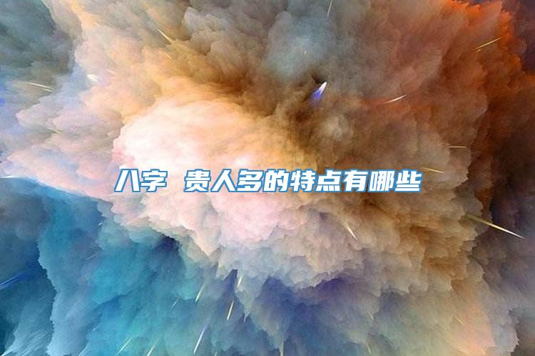 八字 贵人多的特点有哪些