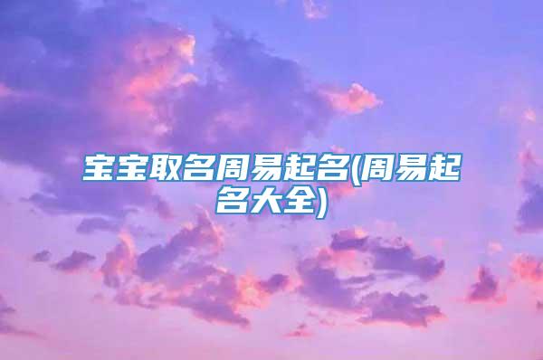 宝宝取名周易起名(周易起名大全)