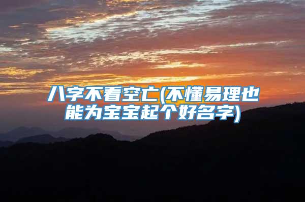 八字不看空亡(不懂易理也能为宝宝起个好名字)