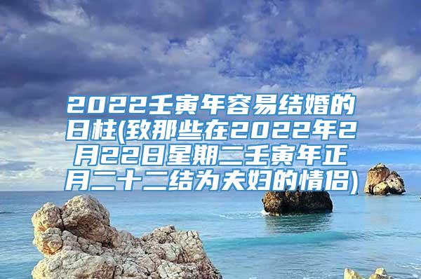 2022壬寅年容易结婚的日柱(致那些在2022年2月22日星期二壬寅年正月二十二结为夫妇的情侣)