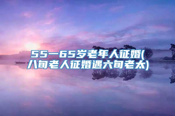 55一65岁老年人征婚(八旬老人征婚遇六旬老太)