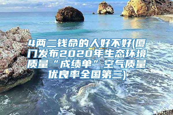 4两二钱命的人好不好(厦门发布2020年生态环境质量“成绩单”空气质量优良率全国第三)