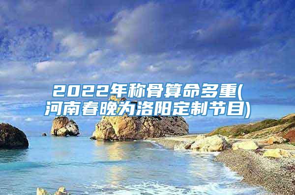 2022年称骨算命多重(河南春晚为洛阳定制节目)