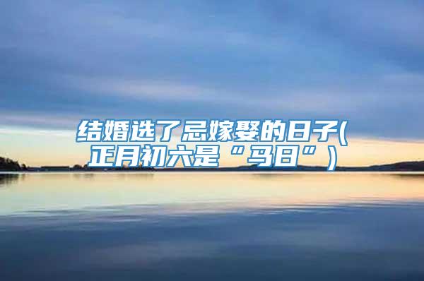 结婚选了忌嫁娶的日子(正月初六是“马日”)