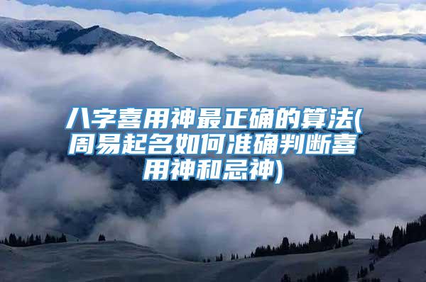 八字喜用神最正确的算法(周易起名如何准确判断喜用神和忌神)