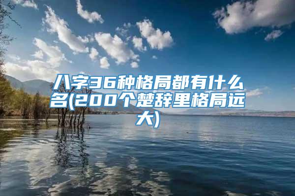 八字36种格局都有什么名(200个楚辞里格局远大)