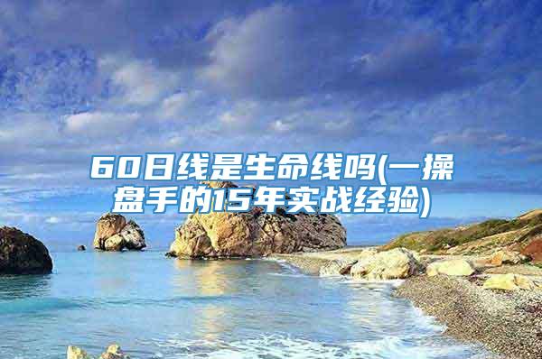 60日线是生命线吗(一操盘手的15年实战经验)