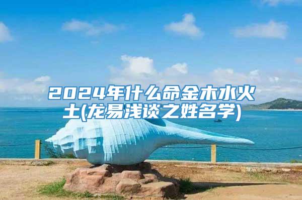 2024年什么命金木水火土(龙易浅谈之姓名学)