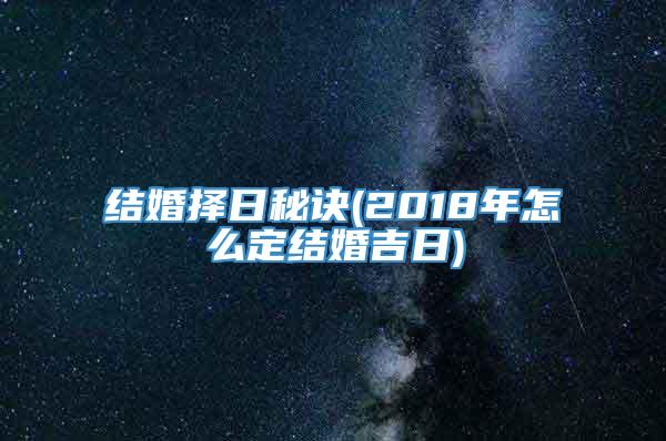 结婚择日秘诀(2018年怎么定结婚吉日)