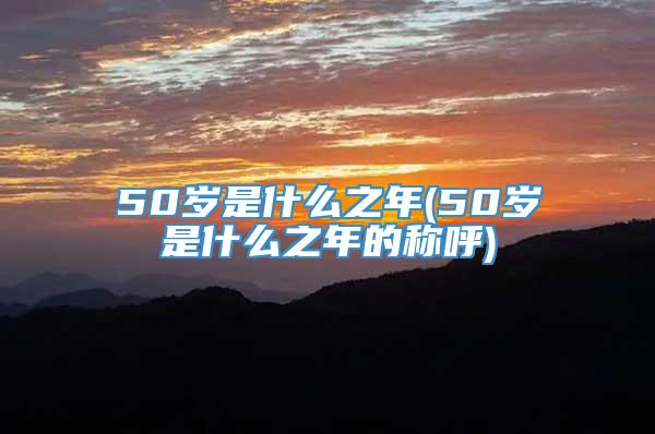 50岁是什么之年(50岁是什么之年的称呼)