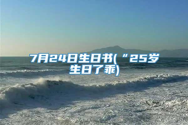7月24日生日书(“25岁生日了乖)