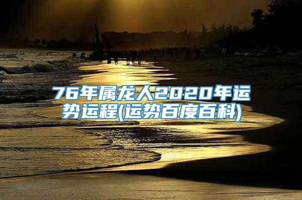 76年属龙人2020年运势运程(运势百度百科)