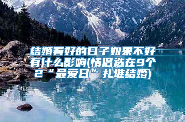 结婚看好的日子如果不好有什么影响(情侣选在9个2“最爱日”扎堆结婚)