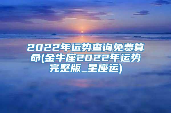 2022年运势查询免费算命(金牛座2022年运势完整版_星座运)