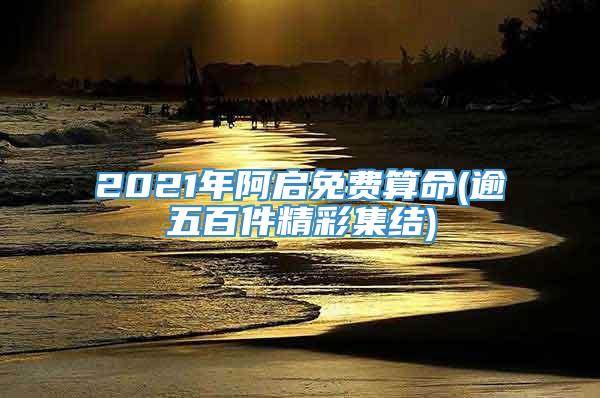 2021年阿启免费算命(逾五百件精彩集结)