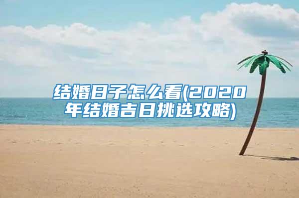 结婚日子怎么看(2020年结婚吉日挑选攻略)