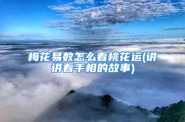 梅花易数怎么看桃花运(讲讲看手相的故事)