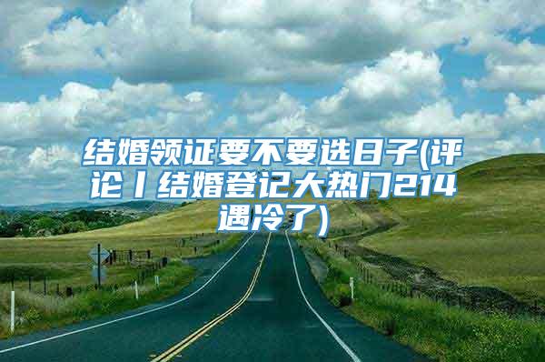 结婚领证要不要选日子(评论丨结婚登记大热门214遇冷了)