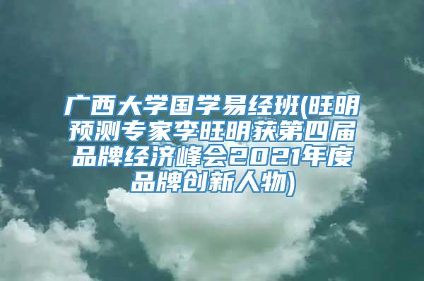 广西大学国学易经班(旺明预测专家李旺明获第四届品牌经济峰会2021年度品牌创新人物)