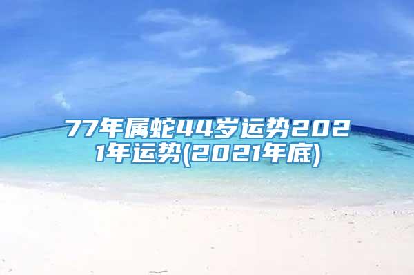 77年属蛇44岁运势2021年运势(2021年底)