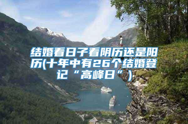 结婚看日子看阴历还是阳历(十年中有26个结婚登记“高峰日”)