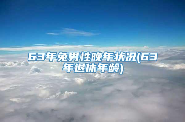 63年兔男性晚年状况(63年退休年龄)