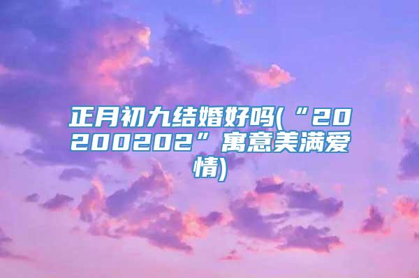 正月初九结婚好吗(“20200202”寓意美满爱情)