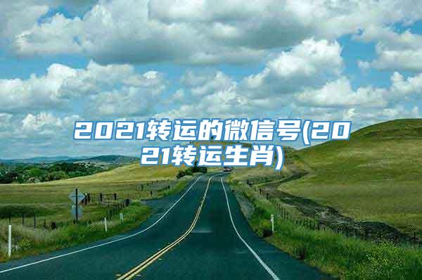 2021转运的微信号(2021转运生肖)