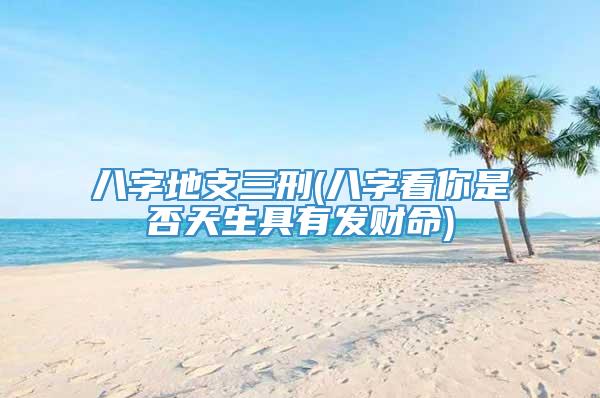 八字地支三刑(八字看你是否天生具有发财命)