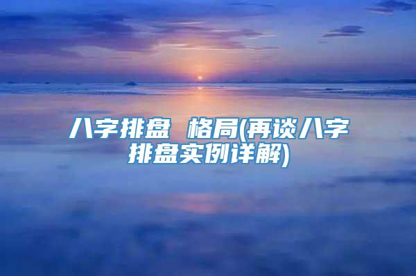 八字排盘 格局(再谈八字排盘实例详解)