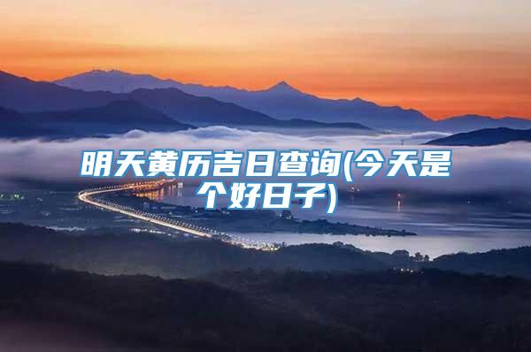 明天黄历吉日查询(今天是个好日子)