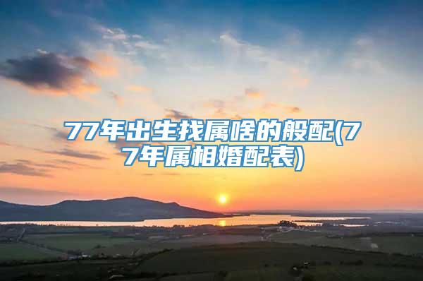 77年出生找属啥的般配(77年属相婚配表)