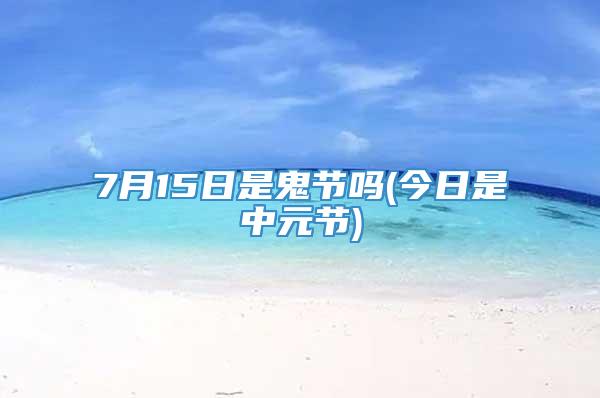 7月15日是鬼节吗(今日是中元节)