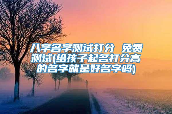 八字名字测试打分 免费测试(给孩子起名打分高的名字就是好名字吗)