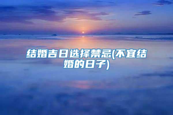 结婚吉日选择禁忌(不宜结婚的日子)