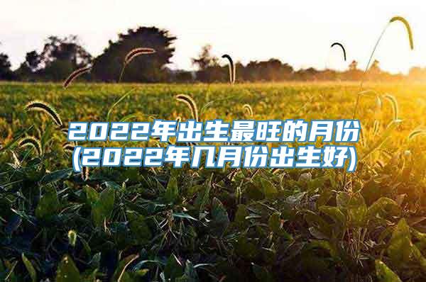 2022年出生最旺的月份(2022年几月份出生好)