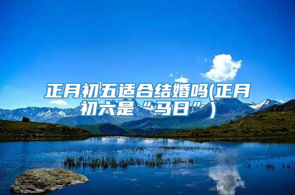 正月初五适合结婚吗(正月初六是“马日”)