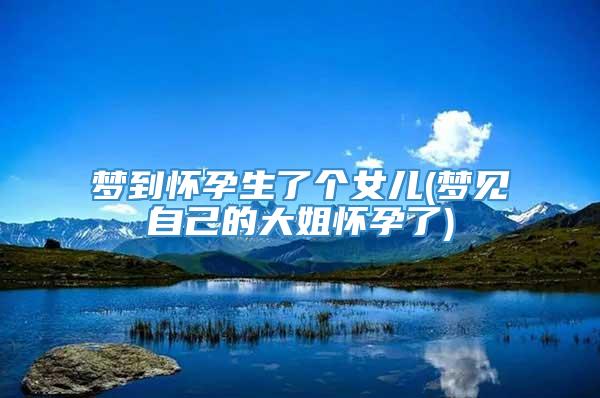 梦到怀孕生了个女儿(梦见自己的大姐怀孕了)