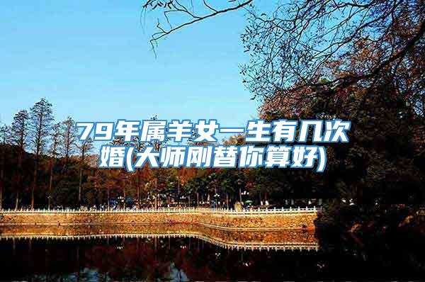79年属羊女一生有几次婚(大师刚替你算好)