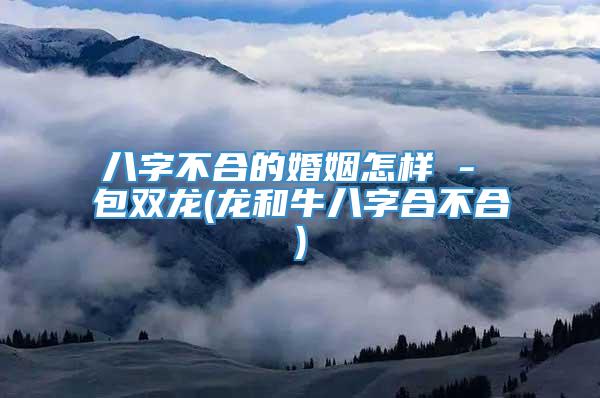 八字不合的婚姻怎样 - 包双龙(龙和牛八字合不合)