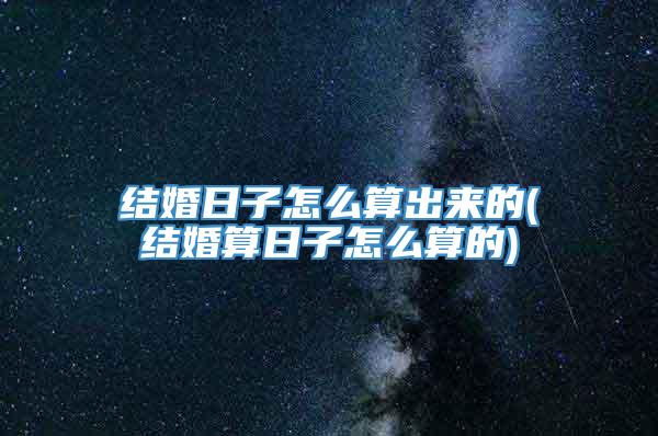 结婚日子怎么算出来的(结婚算日子怎么算的)