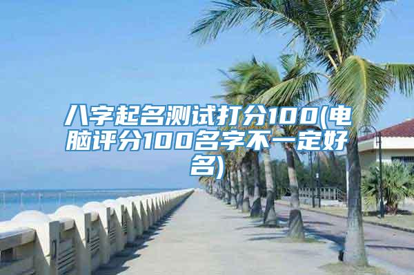 八字起名测试打分100(电脑评分100名字不一定好名)