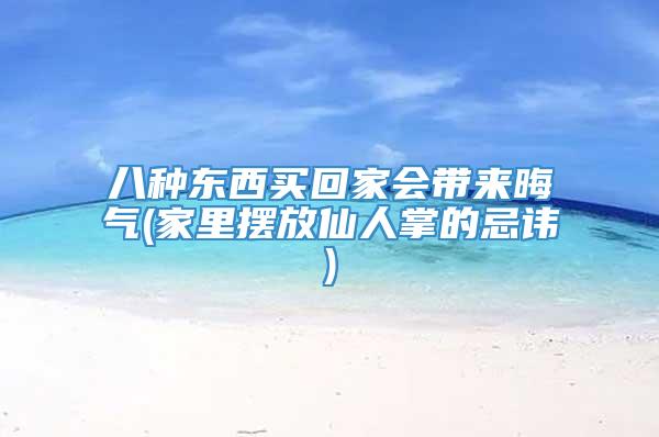 八种东西买回家会带来晦气(家里摆放仙人掌的忌讳)