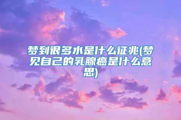 梦到很多水是什么征兆(梦见自己的乳腺癌是什么意思)